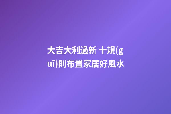 大吉大利過新 十規(guī)則布置家居好風水